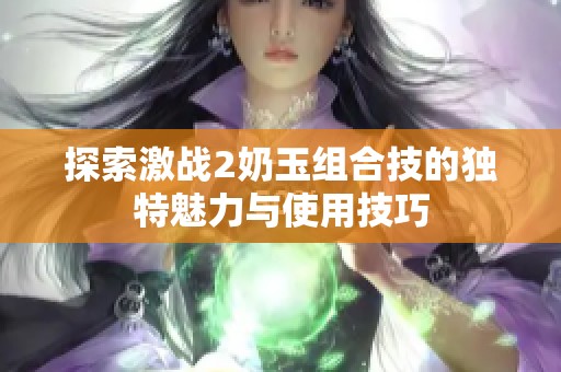 探索激战2奶玉组合技的独特魅力与使用技巧