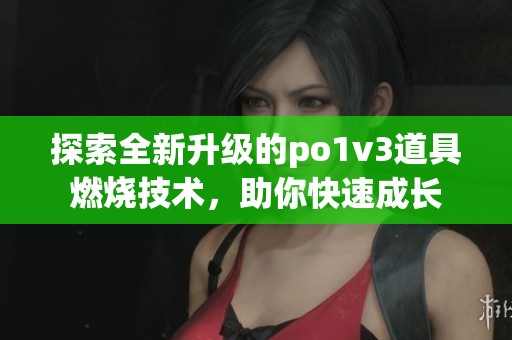 探索全新升级的po1v3道具燃烧技术，助你快速成长