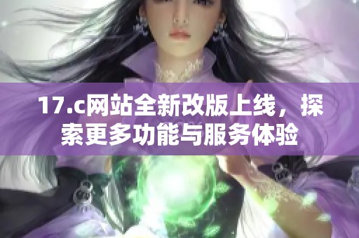 17.c网站全新改版上线，探索更多功能与服务体验