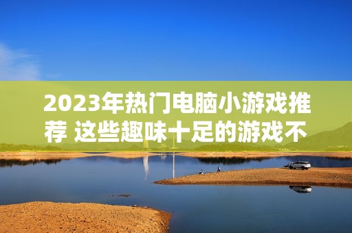 2023年热门电脑小游戏推荐 这些趣味十足的游戏不容错过