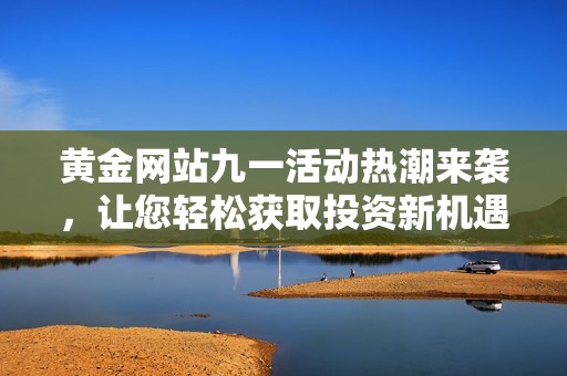黄金网站九一活动热潮来袭，让您轻松获取投资新机遇