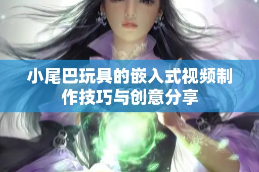 小尾巴玩具的嵌入式视频制作技巧与创意分享