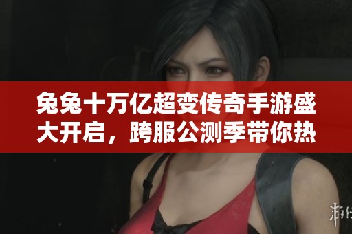 兔兔十万亿超变传奇手游盛大开启，跨服公测季带你热血重燃！