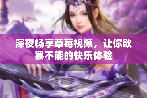 深夜畅享草莓视频，让你欲罢不能的快乐体验