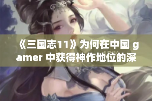 《三国志11》为何在中国 gamer 中获得神作地位的深层原因分析