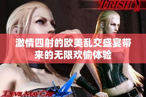 激情四射的欧美乱交盛宴带来的无限欢愉体验