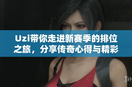 Uzi带你走进新赛季的排位之旅，分享传奇心得与精彩时刻