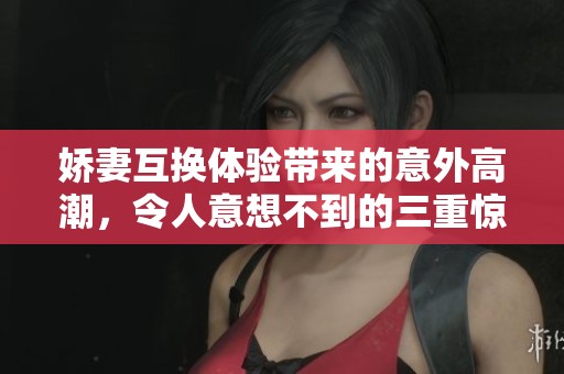 娇妻互换体验带来的意外高潮，令人意想不到的三重惊喜