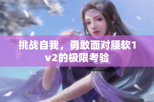 挑战自我，勇敢面对腰软1v2的极限考验