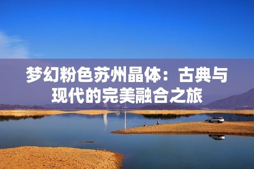 梦幻粉色苏州晶体：古典与现代的完美融合之旅