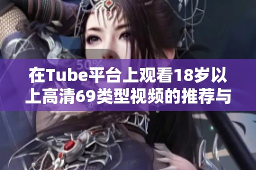 在Tube平台上观看18岁以上高清69类型视频的推荐与分享