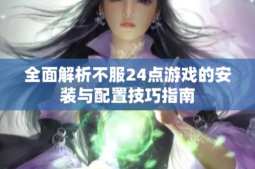全面解析不服24点游戏的安装与配置技巧指南