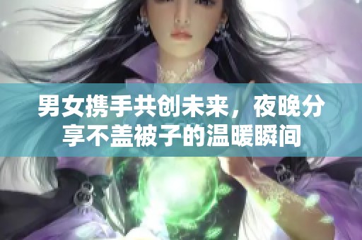 男女携手共创未来，夜晚分享不盖被子的温暖瞬间