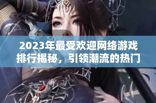 2023年最受欢迎网络游戏排行揭秘，引领潮流的热门选择