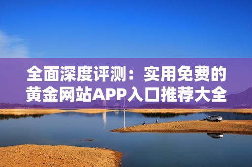 全面深度评测：实用免费的黄金网站APP入口推荐大全