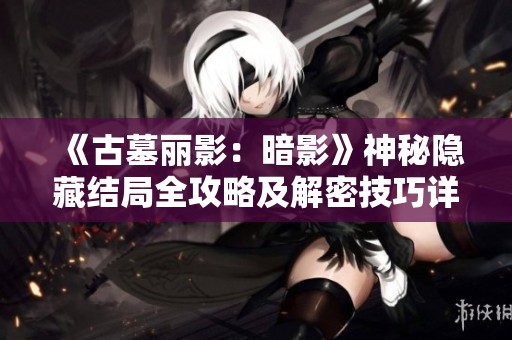 《古墓丽影：暗影》神秘隐藏结局全攻略及解密技巧详解