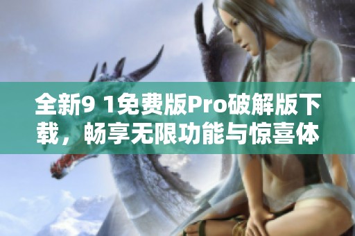 全新9 1免费版Pro破解版下载，畅享无限功能与惊喜体验