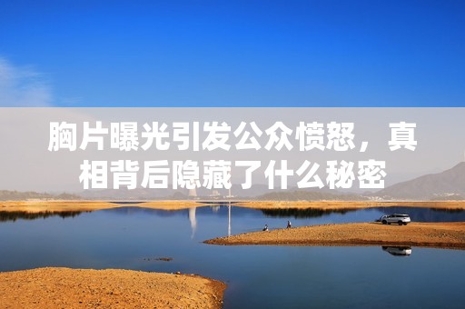 胸片曝光引发公众愤怒，真相背后隐藏了什么秘密