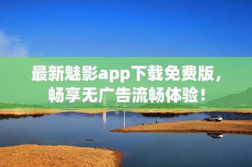 最新魅影app下载免费版，畅享无广告流畅体验！