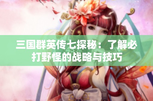三国群英传七探秘：了解必打野怪的战略与技巧