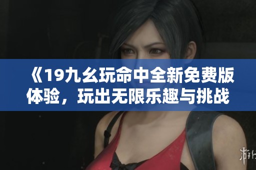《19九幺玩命中全新免费版体验，玩出无限乐趣与挑战》
