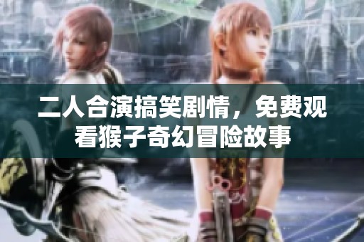 二人合演搞笑剧情，免费观看猴子奇幻冒险故事