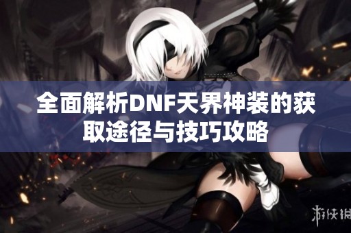 全面解析DNF天界神装的获取途径与技巧攻略