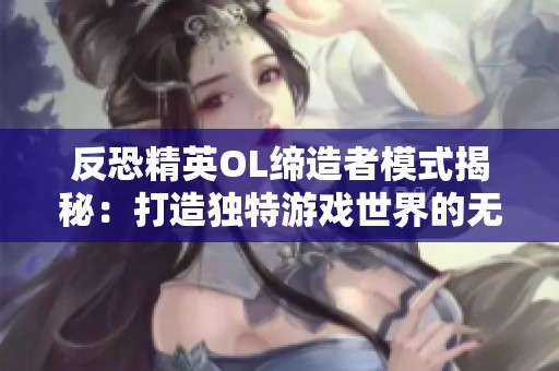 反恐精英OL缔造者模式揭秘：打造独特游戏世界的无限可能