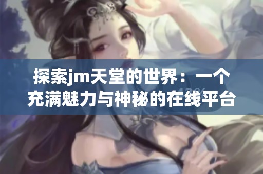 探索jm天堂的世界：一个充满魅力与神秘的在线平台