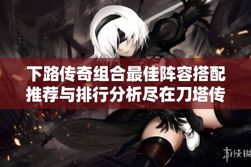 下路传奇组合最佳阵容搭配推荐与排行分析尽在刀塔传奇中