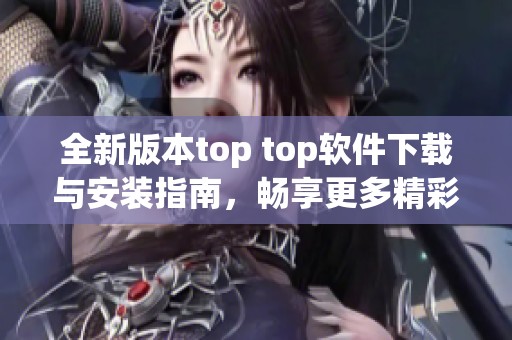全新版本top top软件下载与安装指南，畅享更多精彩内容