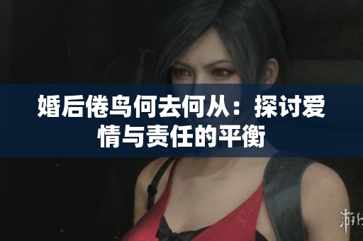 婚后倦鸟何去何从：探讨爱情与责任的平衡