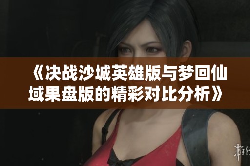 《决战沙城英雄版与梦回仙域果盘版的精彩对比分析》
