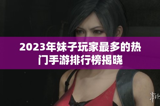 2023年妹子玩家最多的热门手游排行榜揭晓