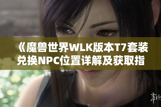 《魔兽世界WLK版本T7套装兑换NPC位置详解及获取指南》