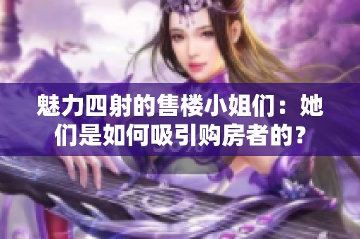 魅力四射的售楼小姐们：她们是如何吸引购房者的？