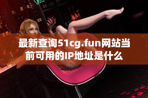 最新查询51cg.fun网站当前可用的IP地址是什么