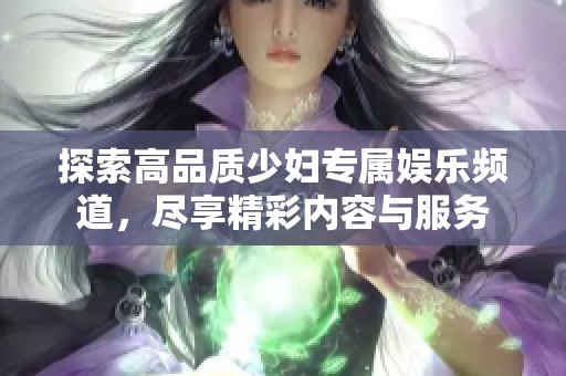 探索高品质少妇专属娱乐频道，尽享精彩内容与服务