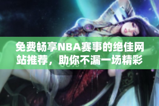 免费畅享NBA赛事的绝佳网站推荐，助你不漏一场精彩比赛