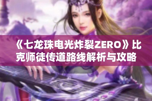 《七龙珠电光炸裂ZERO》比克师徒传道路线解析与攻略全攻略