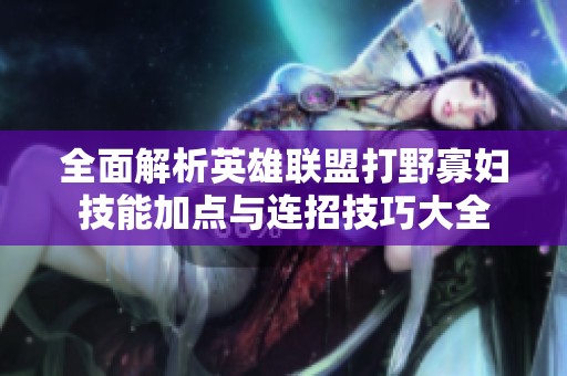 全面解析英雄联盟打野寡妇技能加点与连招技巧大全