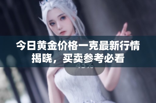今日黄金价格一克最新行情揭晓，买卖参考必看