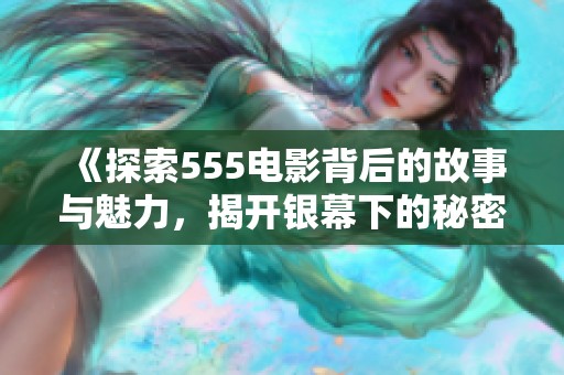 《探索555电影背后的故事与魅力，揭开银幕下的秘密》