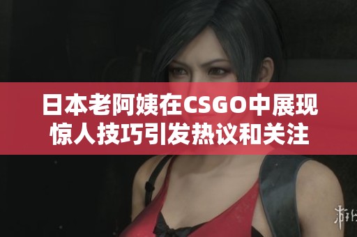 日本老阿姨在CSGO中展现惊人技巧引发热议和关注