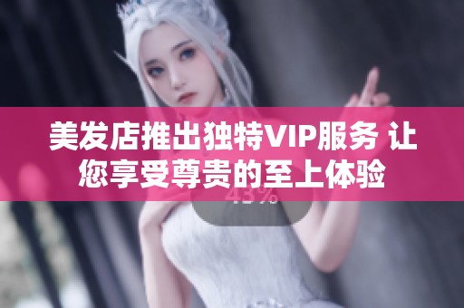 美发店推出独特VIP服务 让您享受尊贵的至上体验