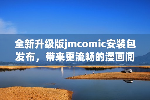 全新升级版jmcomic安装包发布，带来更流畅的漫画阅读体验！