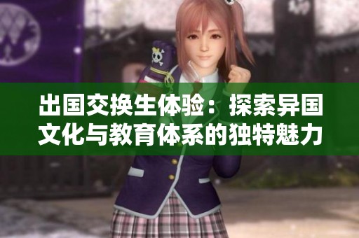 出国交换生体验：探索异国文化与教育体系的独特魅力