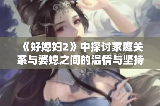 《好媳妇2》中探讨家庭关系与婆媳之间的温情与坚持
