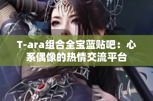 T-ara组合全宝蓝贴吧：心系偶像的热情交流平台