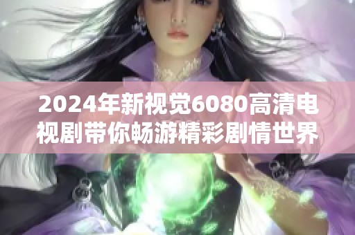 2024年新视觉6080高清电视剧带你畅游精彩剧情世界
